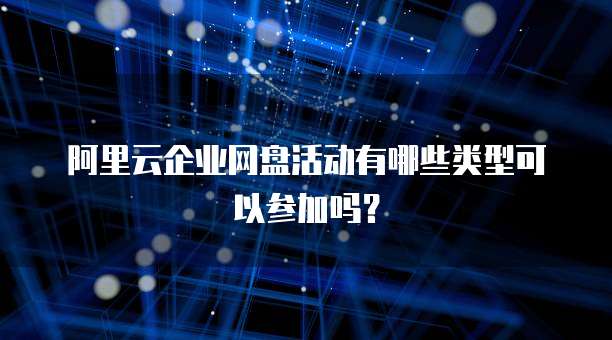 阿里云企业网盘活动有哪些类型可以参加吗?