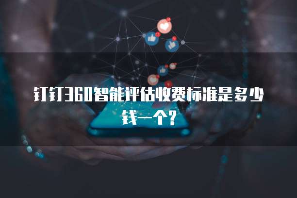 钉钉360智能评估收费标准是多少钱一个?
