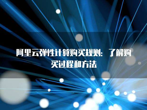 阿里云弹性计算购买规则:了解购买过程和方法