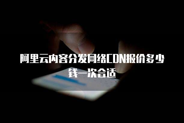 阿里云内容分发网络CDN报价多少钱一次合适