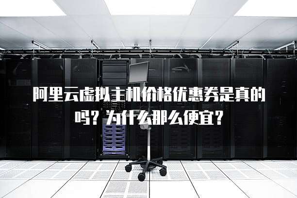 阿里云虚拟主机价格优惠券是真的吗?为什么那么便宜?