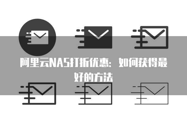 阿里云NAS打折优惠:如何获得最好的方法
