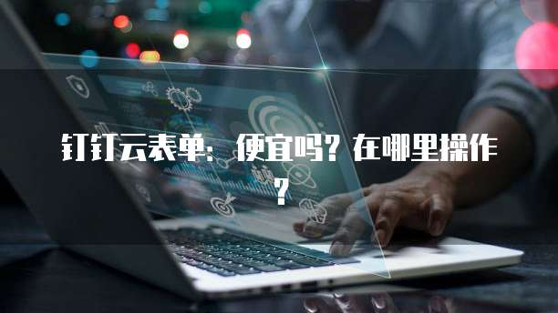 钉钉云表单:便宜吗?在哪里操作?