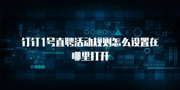 钉钉1号直聘活动规则怎么设置在哪里打开