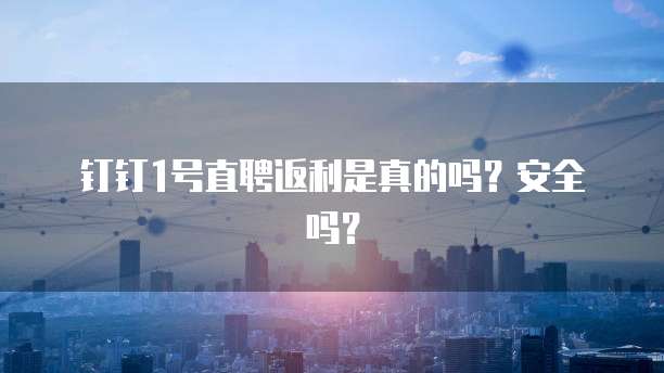 钉钉1号直聘返利是真的吗?安全吗?