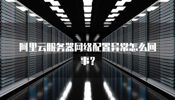 阿里云服务器网络配置异常怎么回事?