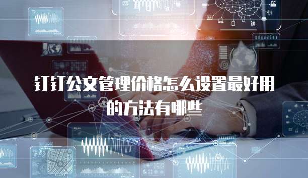 钉钉公文管理价格怎么设置最好用的方法有哪些