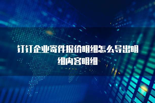 钉钉企业寄件报价明细怎么导出明细内容明细