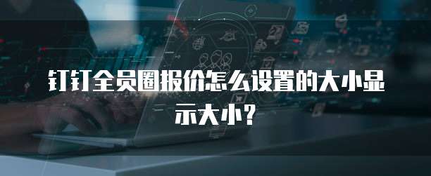 钉钉全员圈报价怎么设置的大小显示大小？