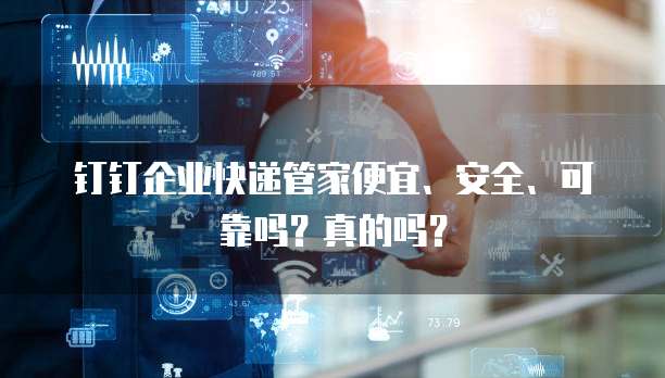 钉钉企业快递管家便宜、安全、可靠吗?真的吗?
