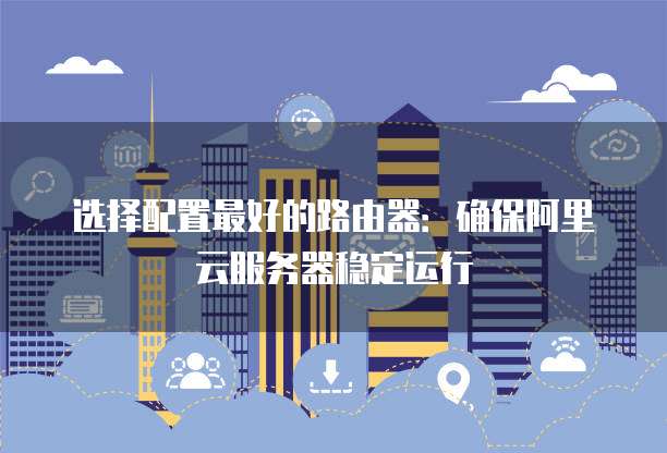 选择配置最好的路由器:确保阿里云服务器稳定运行