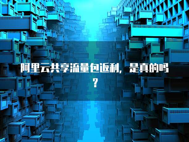 阿里云共享流量包返利,是真的吗?