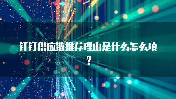 钉钉供应链推荐理由是什么怎么填?