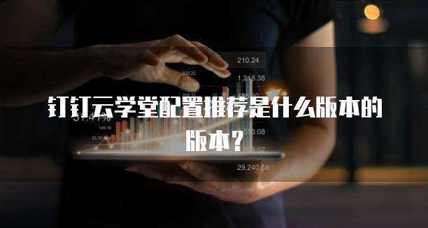 钉钉云学堂配置推荐是什么版本的版本?