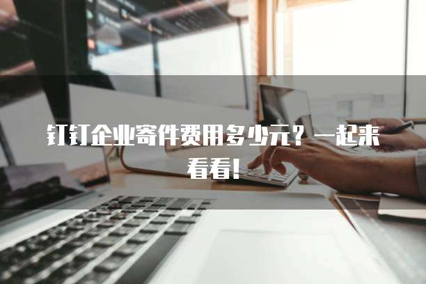 钉钉企业寄件费用多少元？一起来看看！