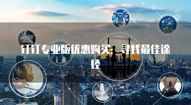 钉钉专业版优惠购买:寻找最佳途径
