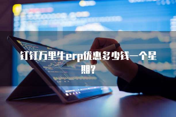 钉钉万里牛erp优惠多少钱一个星期?