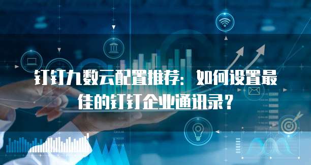 钉钉九数云配置推荐:如何设置最佳的钉钉企业通讯录?