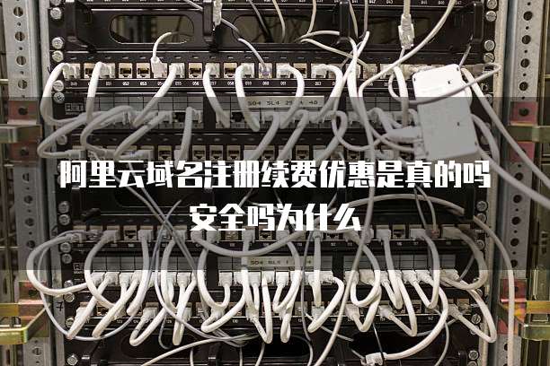 阿里云域名注册续费优惠是真的吗安全吗为什么