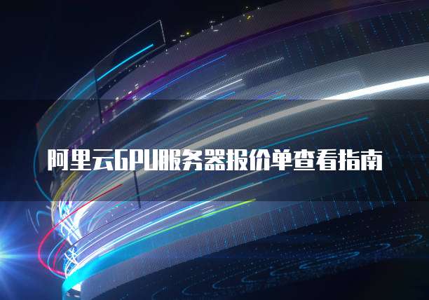 阿里云GPU服务器报价单查看指南