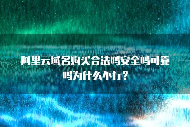 阿里云域名购买合法吗安全吗可靠吗为什么不行？