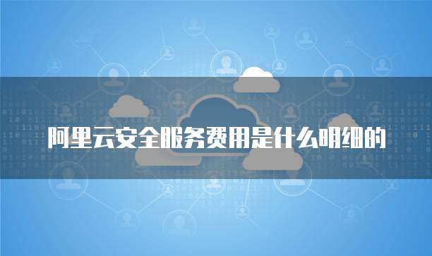 阿里云安全服务费用是什么明细的