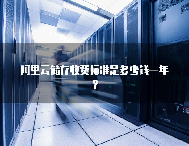 阿里云储存收费标准是多少钱一年?