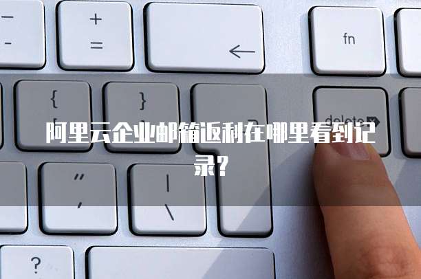 阿里云企业邮箱返利在哪里看到记录?