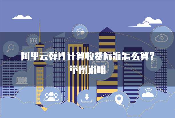 阿里云弹性计算收费标准怎么算?举例说明