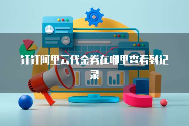 钉钉阿里云代金券在哪里查看到记录