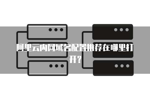 阿里云内网域名配置推荐在哪里打开？