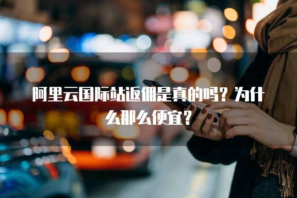 阿里云国际站返佣是真的吗?为什么那么便宜?