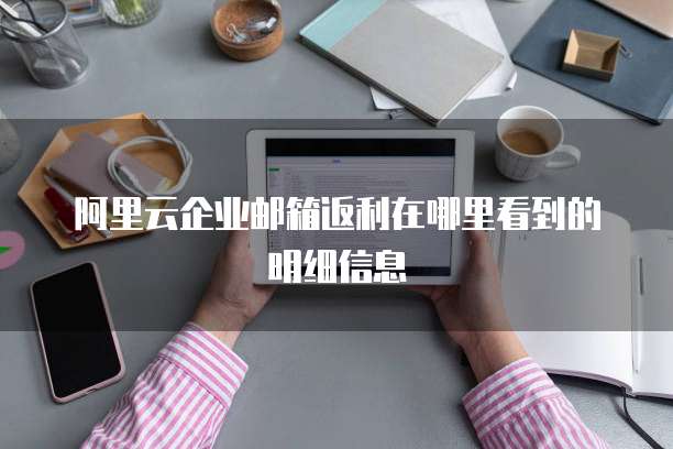 阿里云企业邮箱返利在哪里看到的明细信息