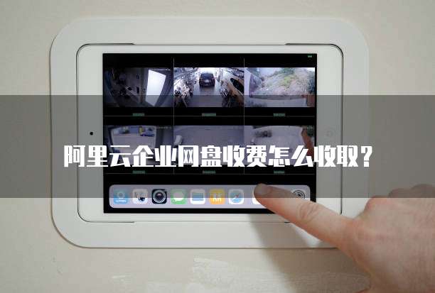 阿里云企业网盘收费怎么收取？