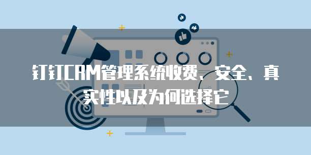 钉钉CRM管理系统收费、安全、真实性以及为何选择它