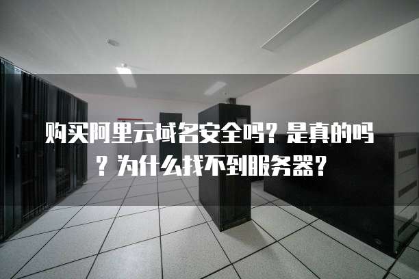 购买阿里云域名安全吗?是真的吗?为什么找不到服务器?