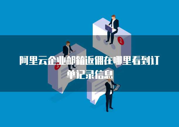 阿里云企业邮箱返佣在哪里看到订单记录信息
