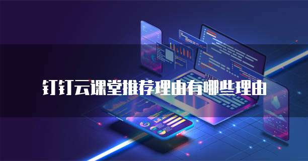 钉钉云课堂推荐理由有哪些理由