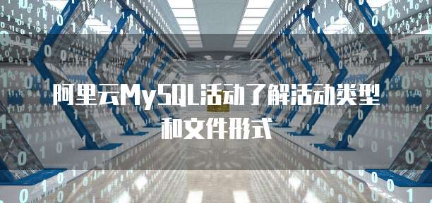 阿里云MySQL活动了解活动类型和文件形式