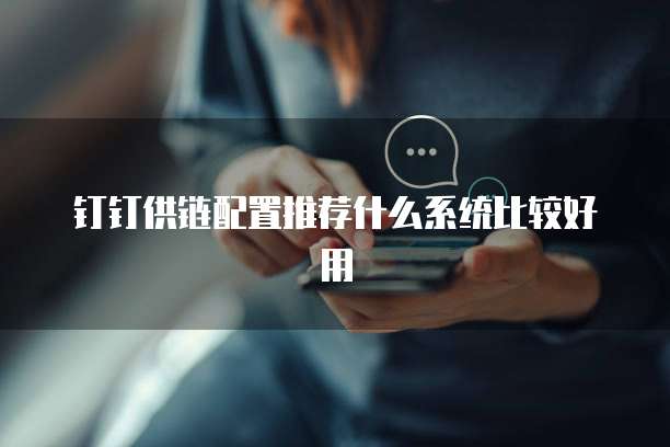 钉钉供链配置推荐什么系统比较好用