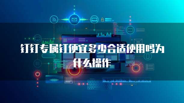 钉钉专属钉便宜多少合适使用吗为什么操作