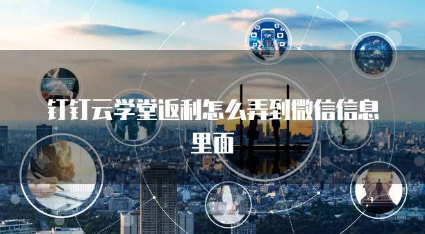 钉钉云学堂返利怎么弄到微信信息里面