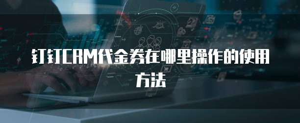 钉钉CRM代金券在哪里操作的使用方法