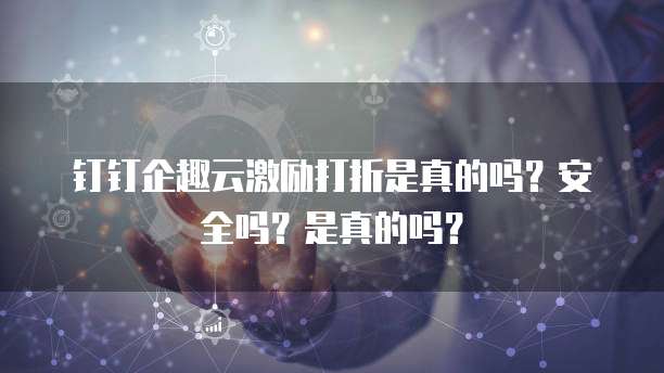 钉钉企趣云激励打折是真的吗?安全吗?是真的吗?