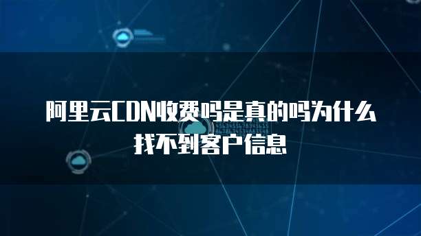 阿里云CDN收费吗是真的吗为什么找不到客户信息