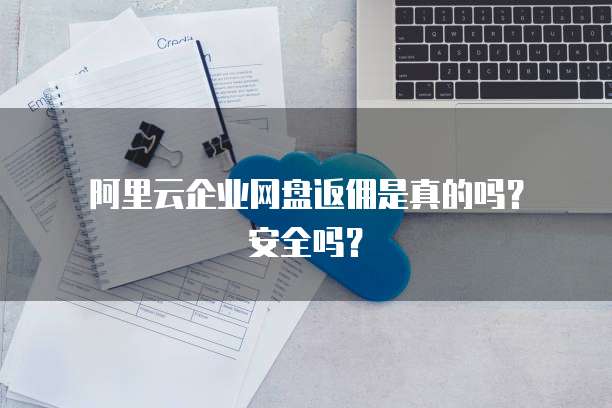 阿里云企业网盘返佣是真的吗?安全吗?