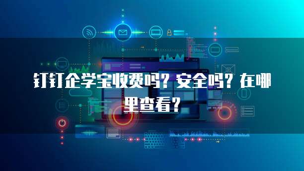 钉钉企学宝收费吗?安全吗?在哪里查看?