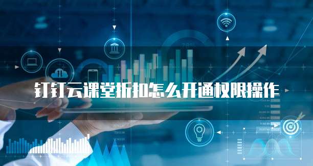 钉钉云课堂折扣怎么开通权限操作