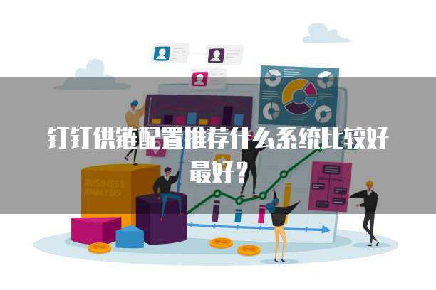 钉钉供链配置推荐什么系统比较好最好?