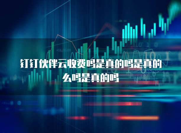 钉钉伙伴云收费吗是真的吗是真的么吗是真的吗